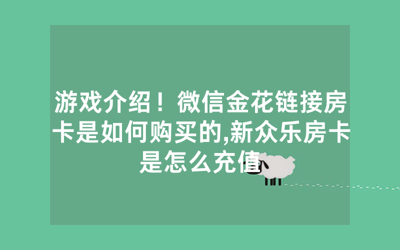 游戏介绍！微信金花链接房卡是如何购买的,新众乐房卡是怎么充值