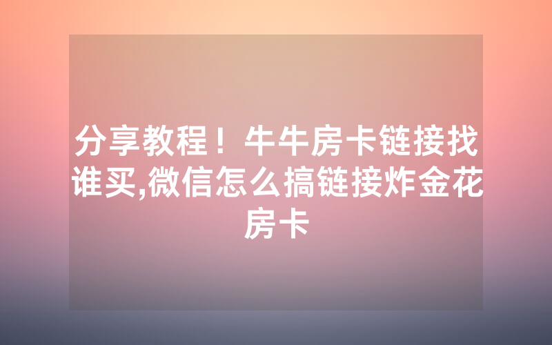 分享教程！牛牛房卡链接找谁买,微信怎么搞链接炸金花房卡