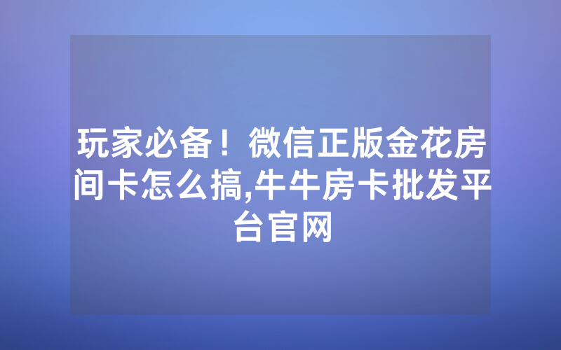 玩家必备！微信正版金花房间卡怎么搞,牛牛房卡批发平台官网