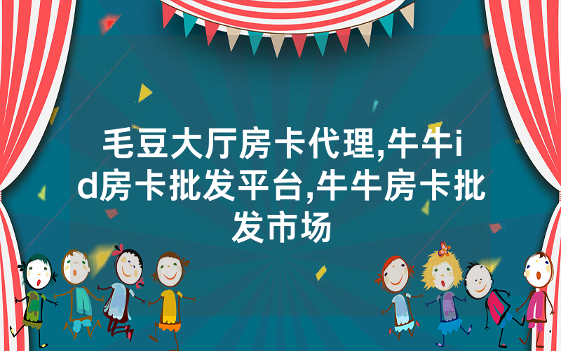 毛豆大厅房卡代理,牛牛id房卡批发平台,牛牛房卡批发市场