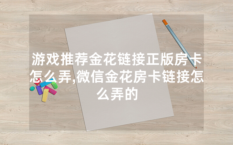 游戏推荐金花链接正版房卡怎么弄,微信金花房卡链接怎么弄的