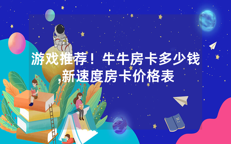 游戏推荐！牛牛房卡多少钱,新速度房卡价格表
