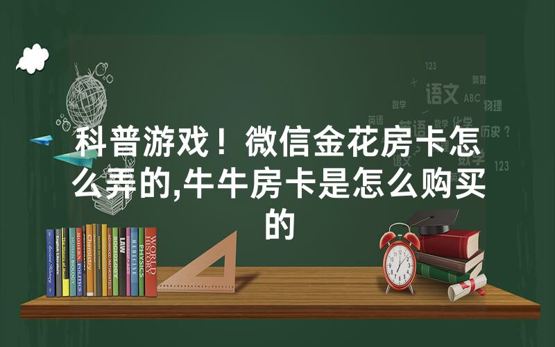 科普游戏！微信金花房卡怎么弄的,牛牛房卡是怎么购买的