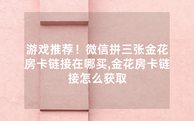 游戏推荐！微信拼三张金花房卡链接在哪买,金花房卡链接怎么获取