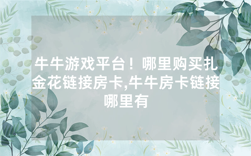 牛牛游戏平台！哪里购买扎金花链接房卡,牛牛房卡链接哪里有