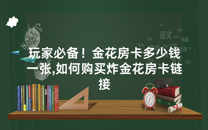 玩家必备！金花房卡多少钱一张,如何购买炸金花房卡链接