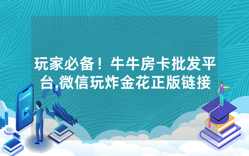 玩家必备！牛牛房卡批发平台,微信玩炸金花正版链接