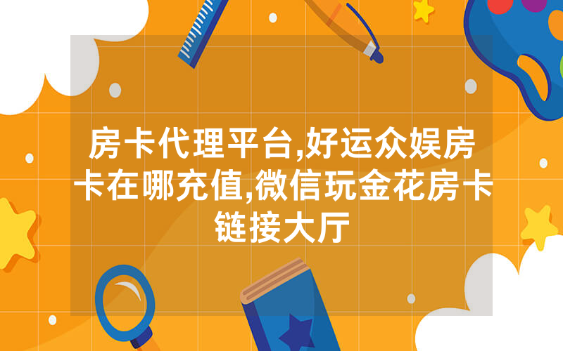房卡代理平台,好运众娱房卡在哪充值,微信玩金花房卡链接大厅
