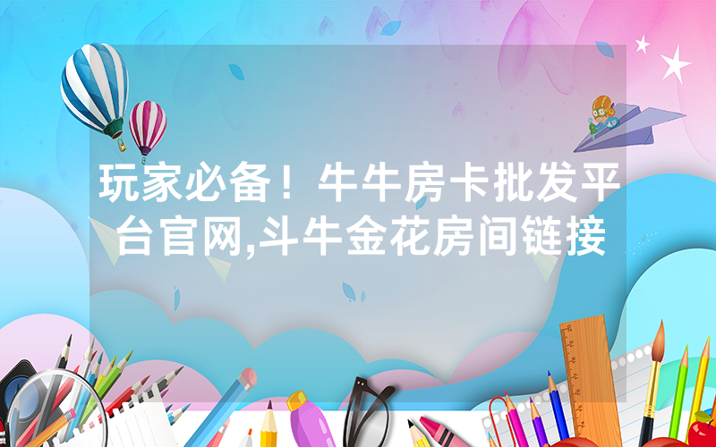 玩家必备！牛牛房卡批发平台官网,斗牛金花房间链接