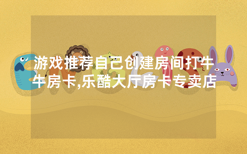 游戏推荐自己创建房间打牛牛房卡,乐酷大厅房卡专卖店