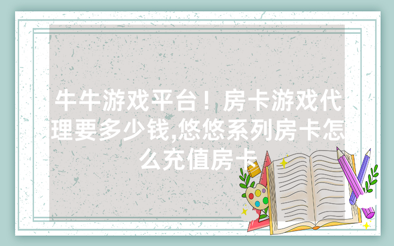 牛牛游戏平台！房卡游戏代理要多少钱,悠悠系列房卡怎么充值房卡