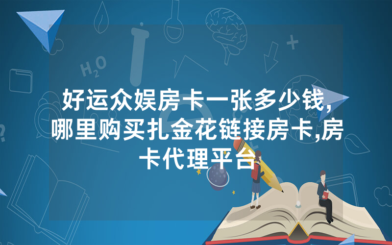 好运众娱房卡一张多少钱,哪里购买扎金花链接房卡,房卡代理平台