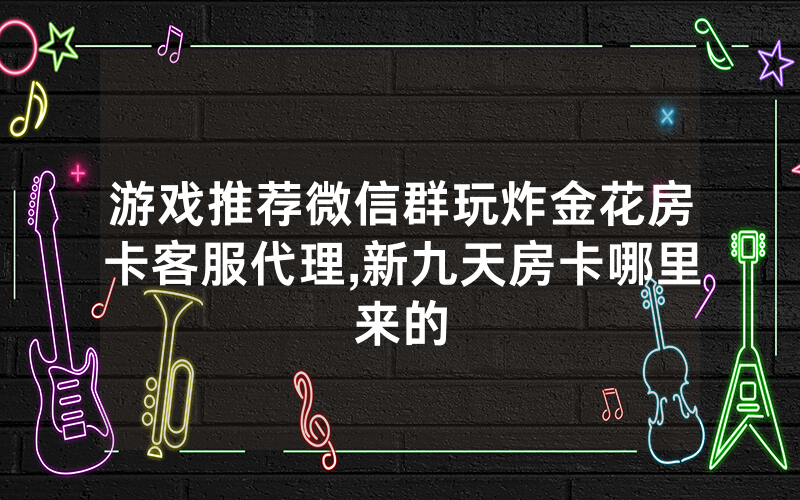 游戏推荐微信群玩炸金花房卡客服代理,新九天房卡哪里来的