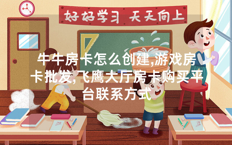 牛牛房卡怎么创建,游戏房卡批发,飞鹰大厅房卡购买平台联系方式