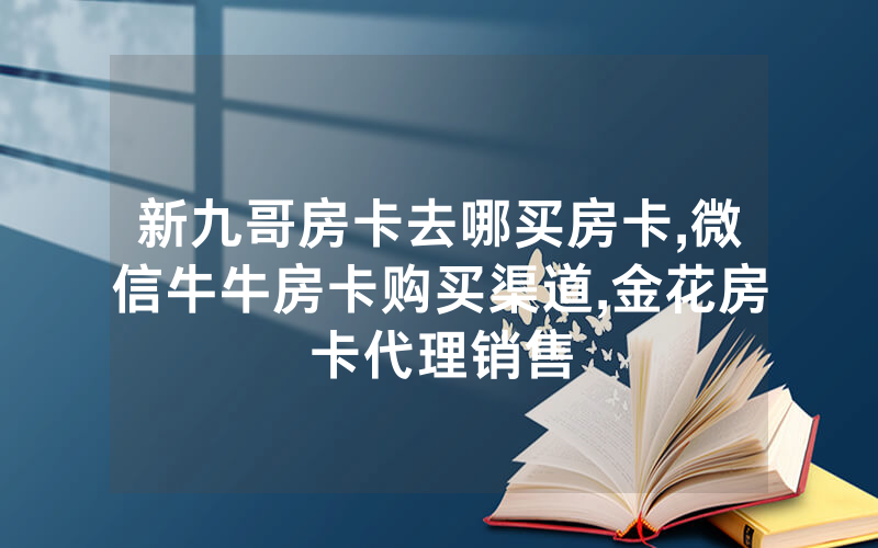 新九哥房卡去哪买房卡,微信牛牛房卡购买渠道,金花房卡代理销售