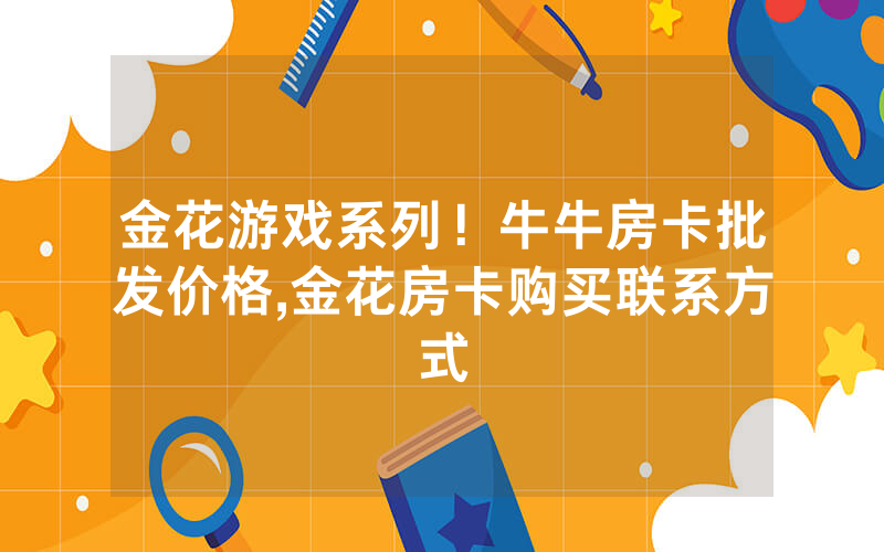金花游戏系列！牛牛房卡批发价格,金花房卡购买联系方式