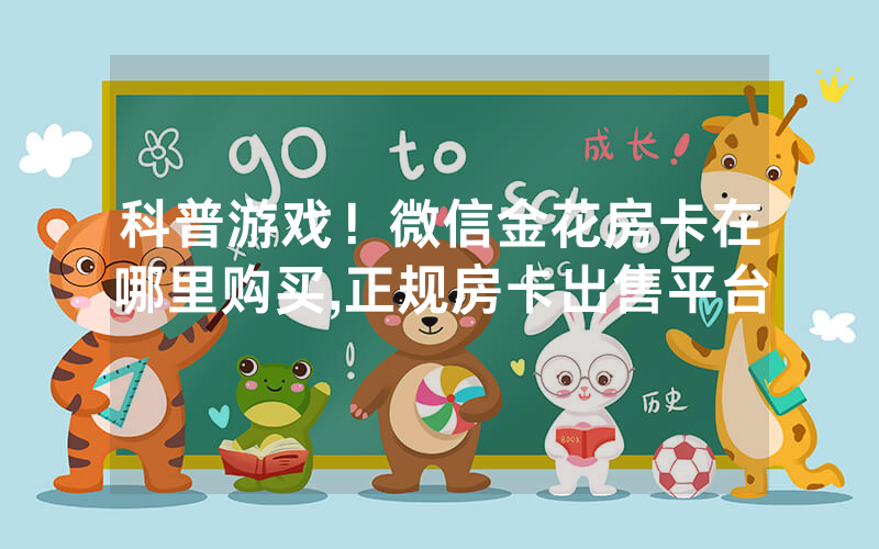 科普游戏！微信金花房卡在哪里购买,正规房卡出售平台