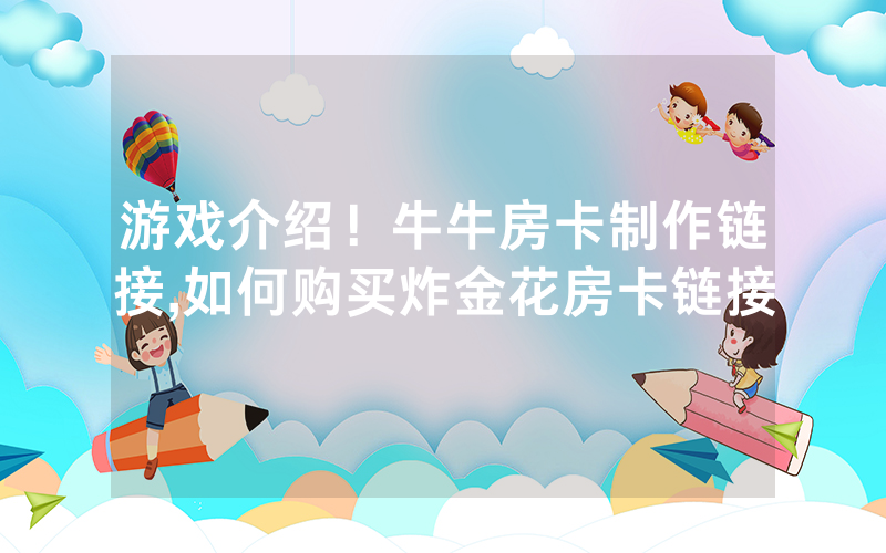 游戏介绍！牛牛房卡制作链接,如何购买炸金花房卡链接