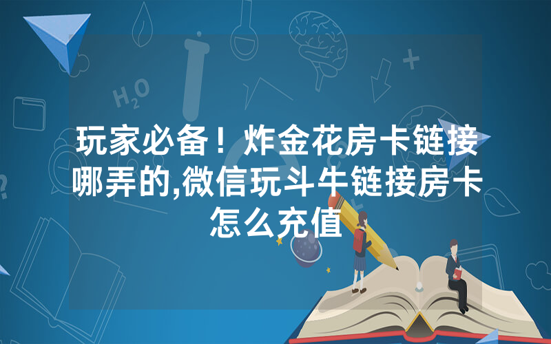 玩家必备！炸金花房卡链接哪弄的,微信玩斗牛链接房卡怎么充值