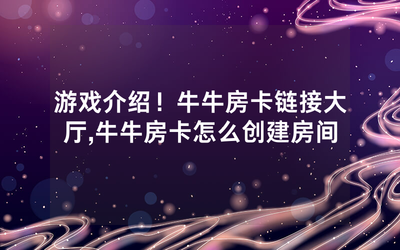 游戏介绍！牛牛房卡链接大厅,牛牛房卡怎么创建房间