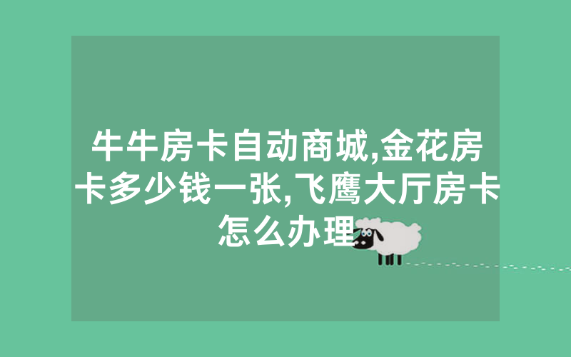 牛牛房卡自动商城,金花房卡多少钱一张,飞鹰大厅房卡怎么办理