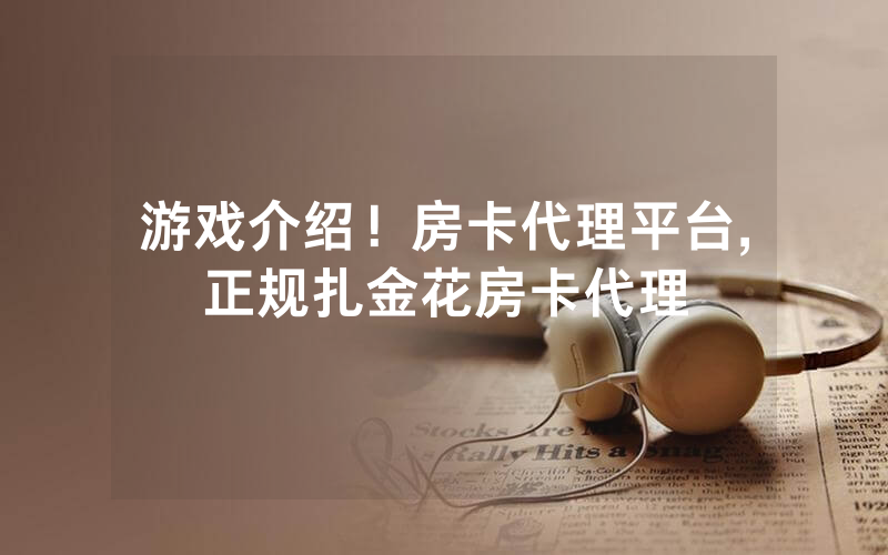 游戏介绍！房卡代理平台,正规扎金花房卡代理