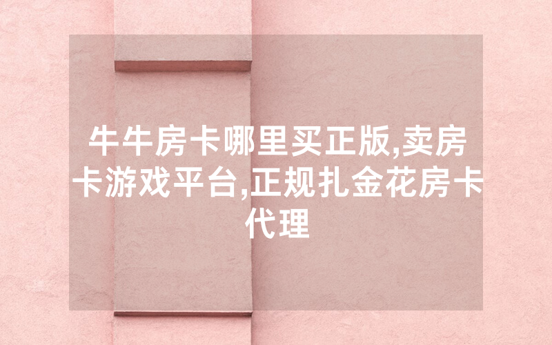 牛牛房卡哪里买正版,卖房卡游戏平台,正规扎金花房卡代理