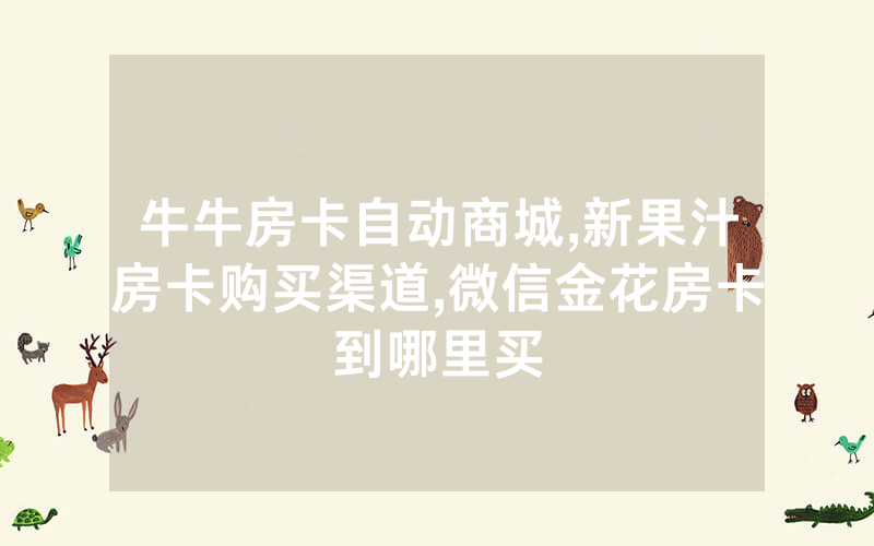 牛牛房卡自动商城,新果汁房卡购买渠道,微信金花房卡到哪里买