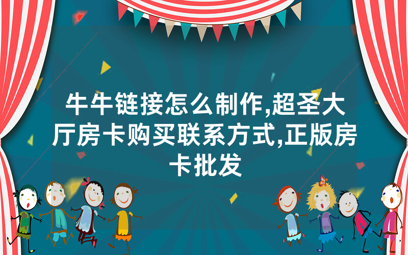 牛牛链接怎么制作,超圣大厅房卡购买联系方式,正版房卡批发