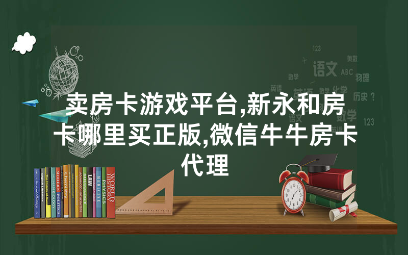 卖房卡游戏平台,新永和房卡哪里买正版,微信牛牛房卡代理