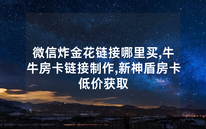 微信炸金花链接哪里买,牛牛房卡链接制作,新神盾房卡低价获取