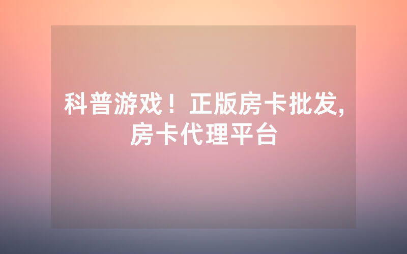 科普游戏！正版房卡批发,房卡代理平台