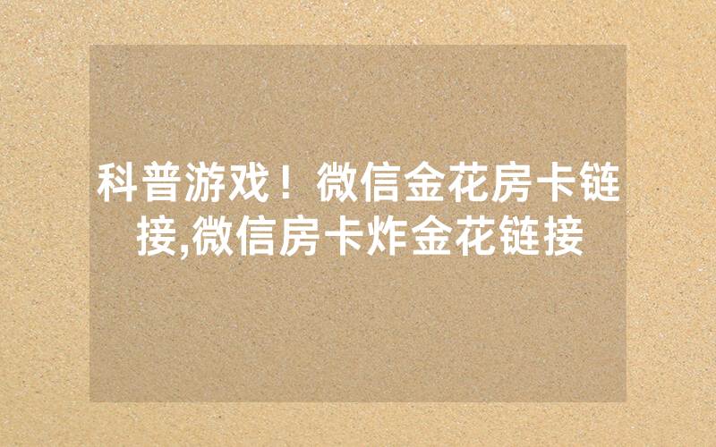 科普游戏！微信金花房卡链接,微信房卡炸金花链接