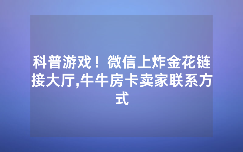 科普游戏！微信上炸金花链接大厅,牛牛房卡卖家联系方式