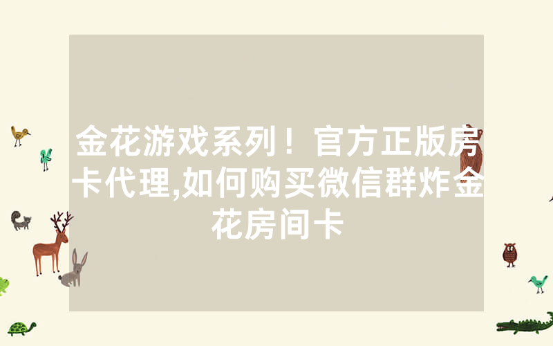 金花游戏系列！官方正版房卡代理,如何购买微信群炸金花房间卡