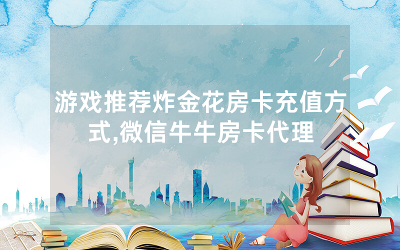 游戏推荐炸金花房卡充值方式,微信牛牛房卡代理