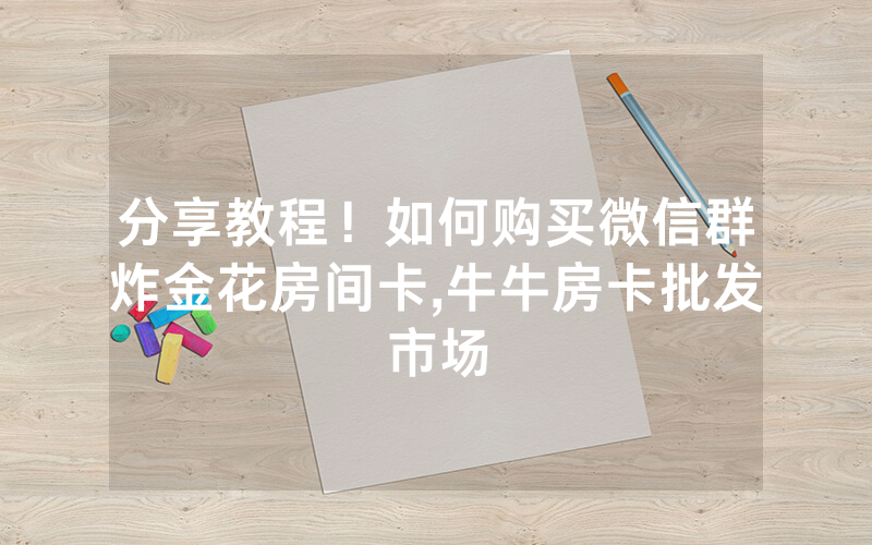分享教程！如何购买微信群炸金花房间卡,牛牛房卡批发市场