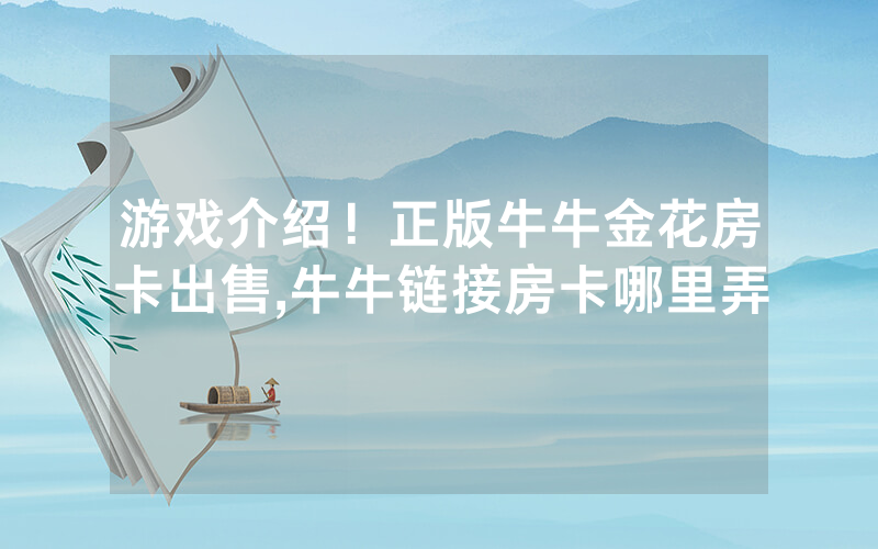 游戏介绍！正版牛牛金花房卡出售,牛牛链接房卡哪里弄