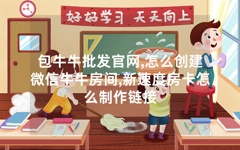 包牛牛批发官网,怎么创建微信牛牛房间,新速度房卡怎么制作链接