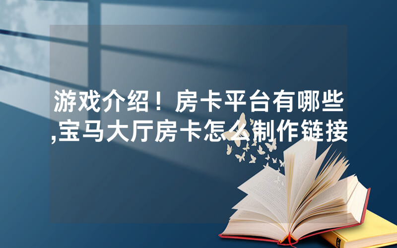 游戏介绍！房卡平台有哪些,宝马大厅房卡怎么制作链接
