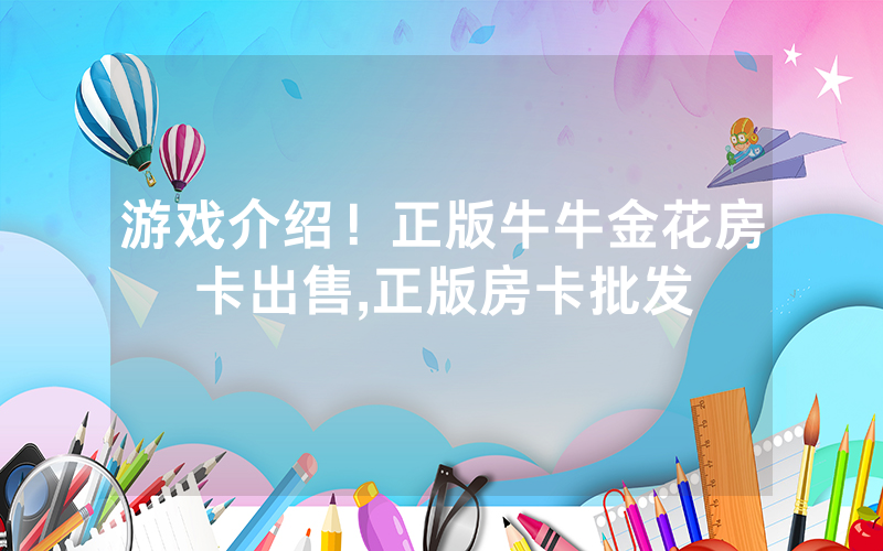 游戏介绍！正版牛牛金花房卡出售,正版房卡批发