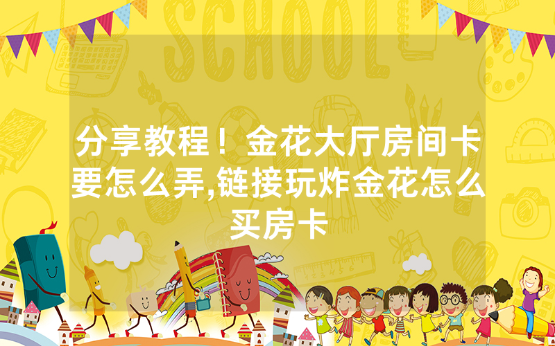分享教程！金花大厅房间卡要怎么弄,链接玩炸金花怎么买房卡