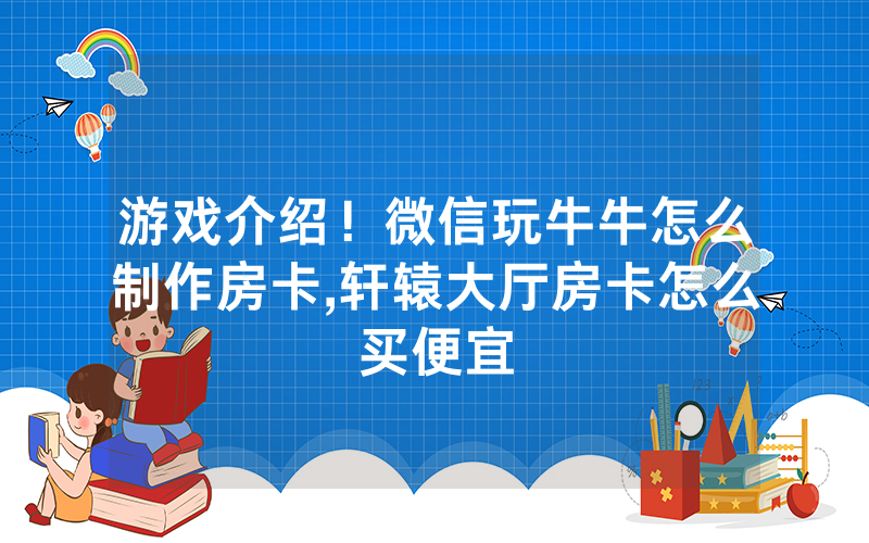 游戏介绍！微信玩牛牛怎么制作房卡,轩辕大厅房卡怎么买便宜