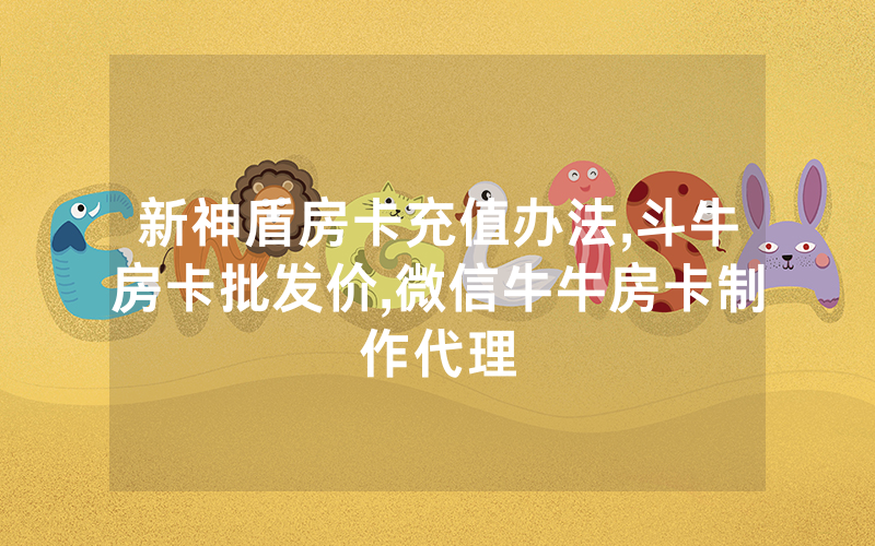 新神盾房卡充值办法,斗牛房卡批发价,微信牛牛房卡制作代理