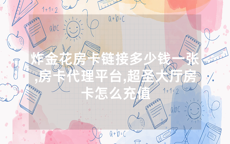 炸金花房卡链接多少钱一张,房卡代理平台,超圣大厅房卡怎么充值