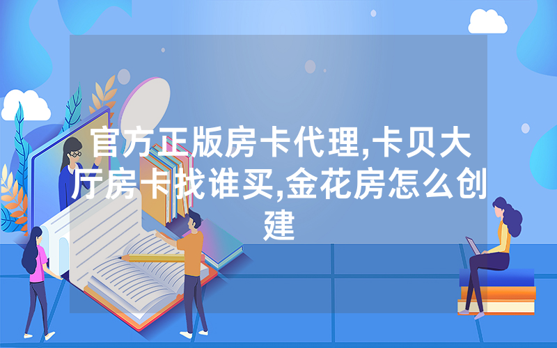 官方正版房卡代理,卡贝大厅房卡找谁买,金花房怎么创建