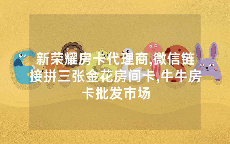新荣耀房卡代理商,微信链接拼三张金花房间卡,牛牛房卡批发市场
