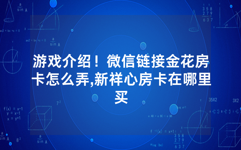 游戏介绍！微信链接金花房卡怎么弄,新祥心房卡在哪里买