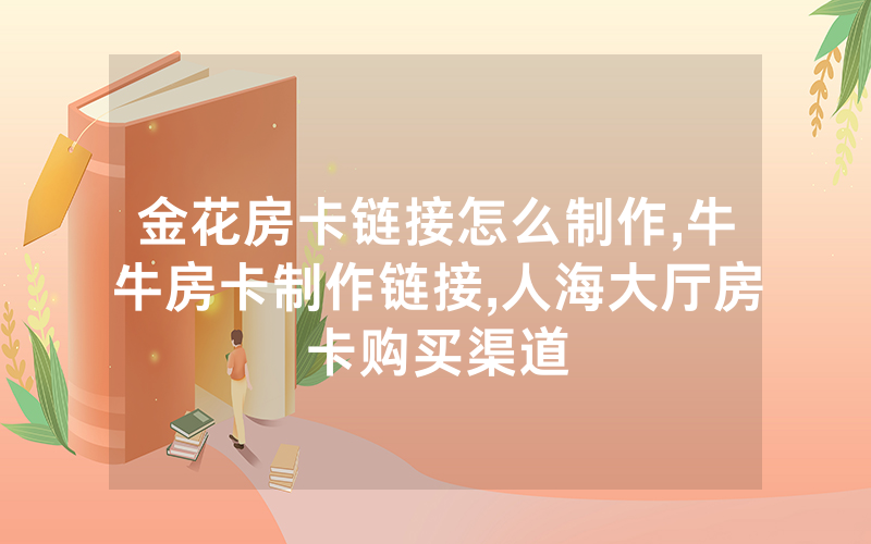 金花房卡链接怎么制作,牛牛房卡制作链接,人海大厅房卡购买渠道