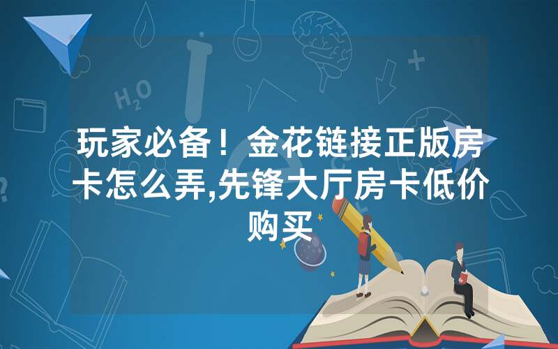玩家必备！金花链接正版房卡怎么弄,先锋大厅房卡低价购买